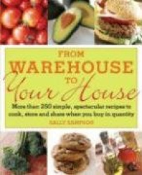 From Warehouse to Your House - More Than 250 Simple, Spectacular Recipes to Cook, Store, and Share When You Buy in Quantity