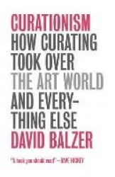 Curationism - How Curating Took Over the Art World and Everything Else