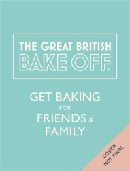 The Great British Bake Off: Get Baking for Friends and Family