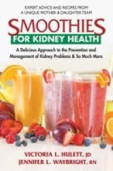 Smoothies for Kidney Health - A Delicious Approach to the Prevention and Management of Kidney Problems & So Much More