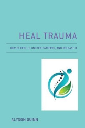 Heal Trauma - How to Feel It, Unlock Patterns, and Release It