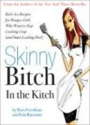 Skinny Bitch in the Kitch - Kick-Ass Solutions for Hungry Girls Who Want to Stop Cooking Crap (and Start Looking Hot!)