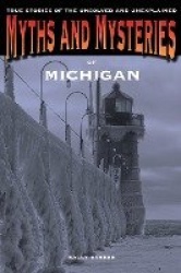 Myths and Mysteries of Michigan - True Stories Of The Unsolved And Unexplained