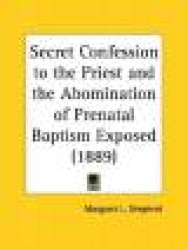 Secret Confession to the Priest and the Abomination of Prenatal Baptism Exposed (1889)