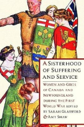 A Sisterhood of Suffering and Service - Women and Girls of Canada and Newfoundland During the First World War