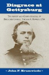 Disgrace at Gettysburg - The Arrest and Court-Martial of Brigadier General Thomas A. Rowley, USA