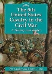 The 6th United States Cavalry in the Civil War - A History and Roster