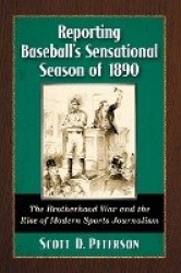 Reporting Baseball's Sensational Season of 1890 - The Brotherhood War and the Rise of Modern Sports Journalism