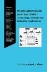 Information-Based Manufacturing - Technology, Strategy and Industrial Applications