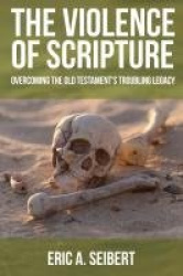 The Violence of Scripture - Overcoming the Old Testament's Troubling Legacy