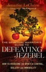 The Spiritual Warrior`s Guide to Defeating Jezeb - How to Overcome the Spirit of Control, Idolatry and Immorality
