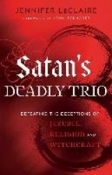 Satan`s Deadly Trio - Defeating the Deceptions of Jezebel, Religion and Witchcraft