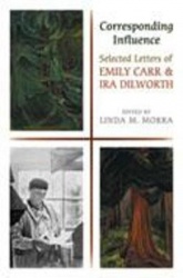 Corresponding Influence - Selected Letters of Emily Carr and Ira Dilworth