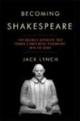 Becoming Shakespeare: The Unlikely Afterlife That Turned a Provincial Playwright Into the Bard