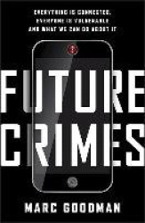 Future Crimes - Everything Is Connected, Everyone Is Vulnerable and What We Can Do about It