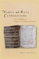 Nahua and Maya Catholicisms - Texts and Religion in Colonial Central Mexico and Yucatan