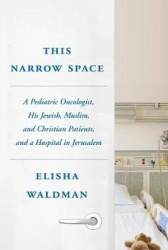 This Narrow Space - A Pediatric Oncologist, His Jewish, Muslim, and Christian Patients, and a Hospital in Jerusalem