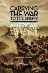 Carrying the War to the Enemy - American Operational Art to 1945