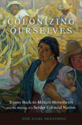 Colonizing Ourselves Volume 5 - Tejano Back-to-Mexico Movements and the Making of a Settler Colonial Nation