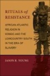 Rituals of Resistance - African Atlantic Religion in Kongo and the Lowcountry South in the Era of Slavery