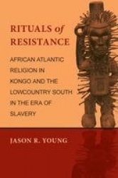 Rituals of Resistance - African Atlantic Religion in Kongo and the Lowcountry South in the Era of Slavery