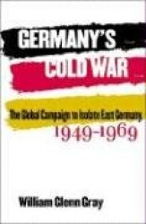 Germany`s Cold War - The Global Campaign to Isolate East Germany, 1949-1969