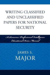 Writing Classified and Unclassified Papers for National Security - A Scarecrow Professional Intelligence Education Series Manual