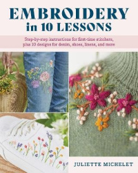 Embroidery in 10 Lessons - Step-By-Step Instructions for First-Time Stitchers, Plus 10 Designs for Denim, Shoes, Linens and More