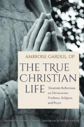 The True Christian Life - Thomistic Reflections on Divinization, Prudence, Religion, and Prayer