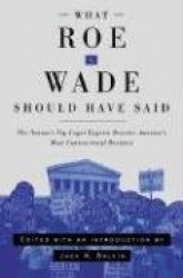 What Roe V. Wade Should Have Said - The Nation`s Top Legal Experts Rewrite America`s Most Controversial Decision
