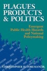 Plagues, Products, and Politics - Emergent Public Health Hazards and National Policymaking