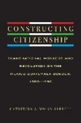 Constructing Citizenship - Transnational Workers and Revolution on the Mexico-Guatemala Border, 1880--1950