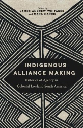 Indigenous Alliance Making - Histories of Agency in Colonial Lowland South America