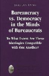 Bureaucracy Vs. Democracy in the Minds of Bureaucrats - To What Extent Are These Ideologies Compatible with One Another?