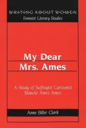 My Dear Mrs. Ames - A Study of Suffragist Cartoonist Blanche Ames Ames / Anne Biller Clark.