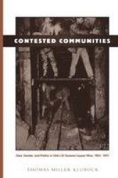Contested Communities - Class, Gender, and Politics in Chile`s El Teniente Copper Mine, 1904-1951