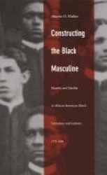 Constructing the Black Masculine - Identity and Ideality in African American Men's Literature and Culture, 1775–1995