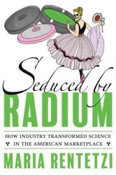 Seduced by Radium - How Industry Transformed Science in the American Marketplace