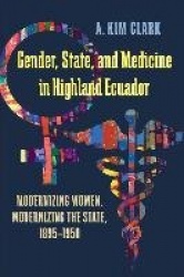 Gender, State, and Medicine in Highland Ecuador - Modernizing Women, Modernizing the State, 1895-1950