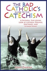 The Bad Catholic's Guide to the Catechism A Faithful, Fun-Loving Look at Catholic Dogmas, Doctrines, and Schmoctrines