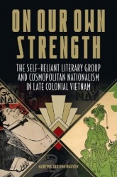 On Our Own Strength - The Self-Reliant Literary Group and Cosmopolitan Nationalism in Late Colonial Vietnam