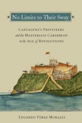 No Limits to Their Sway - Cartagena`s Privateers and the Masterless Caribbean in the Age of Revolutions