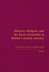 Rhetoric, Religion, and the Roots of Identity in - A Rhetorical History of the United States, Volume I