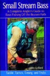 Small Stream Bass - A Complete Angler's Guide to Bass Fishing off the Beaten Path: Tackle, Tactics, Timing, and Tricks