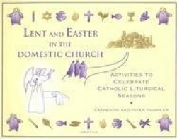 Lent and Easter in the Domestic Church: Activities to Celebrate Catholic Liturgical Seasons