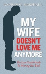 My Wife Doesn't Love Me Anymore - The Love Coach Guide to Winning Her Back