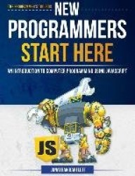 New Programmers Start Here - An Introduction to Computer Programming Using JavaScript