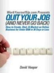 Quit Your Job (and Never Go Back) - How to Create, Start, & Market an Online Business for Under $500 in 30 Days or Less (WorkYou