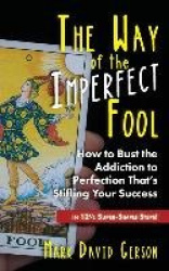 The Way of the Imperfect Fool - How to Bust the Addiction to Perfection That's Stifling Your Success...in 121/2 Super-Simple Ste