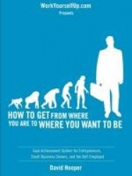 How to Get From Where You Are to Where You Want to Be - Goal Achievement System for Entrepreneurs, Small Business Owners, and th